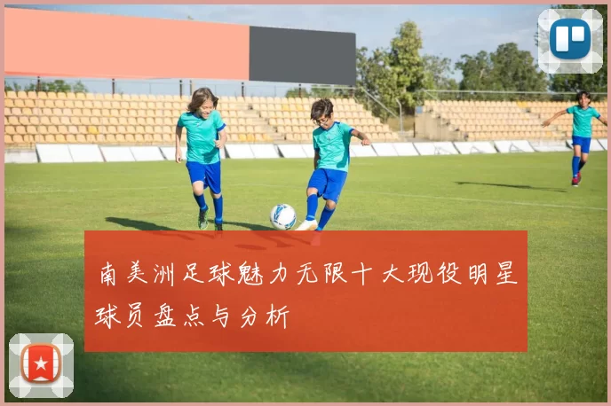 南美洲足球魅力无限十大现役明星球员盘点与分析