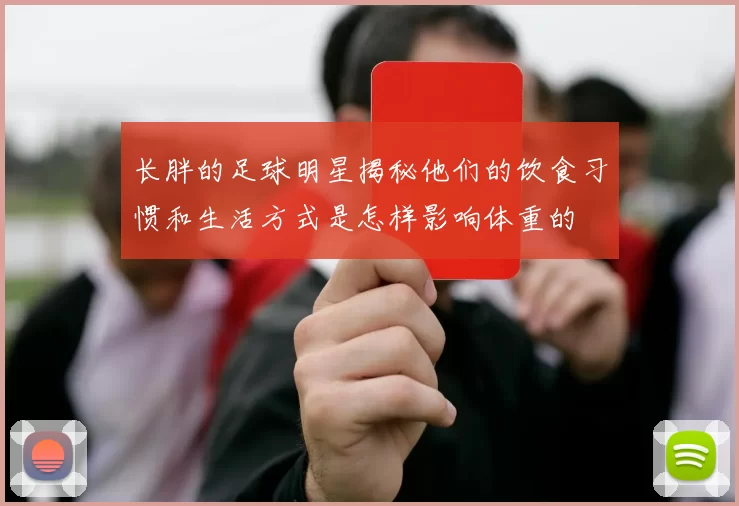 长胖的足球明星揭秘他们的饮食习惯和生活方式是怎样影响体重的