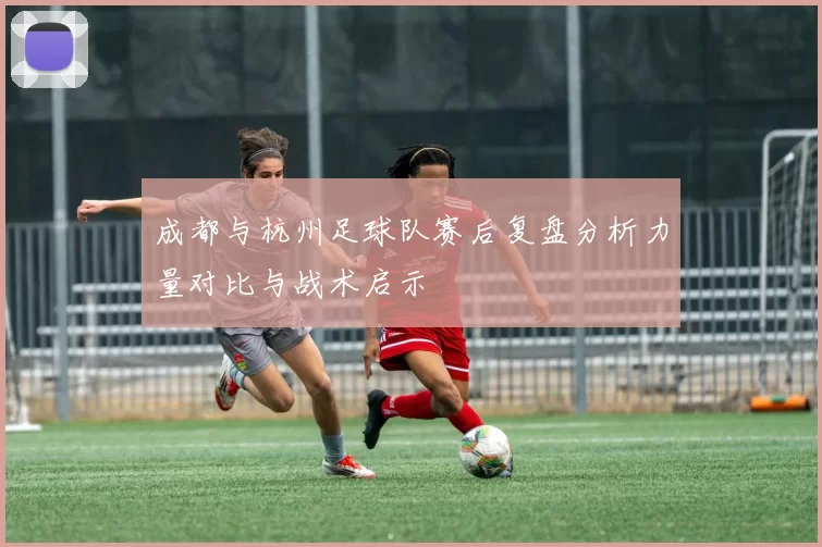 成都与杭州足球队赛后复盘分析力量对比与战术启示
