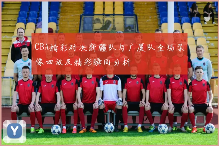 CBA精彩对决新疆队与广厦队全场录像回放及精彩瞬间分析