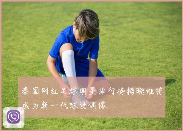 泰国网红足球明星排行榜揭晓谁将成为新一代球场偶像
