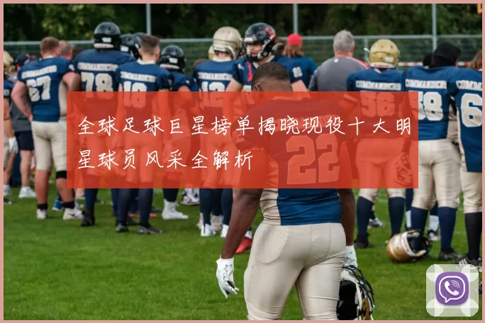 全球足球巨星榜单揭晓现役十大明星球员风采全解析