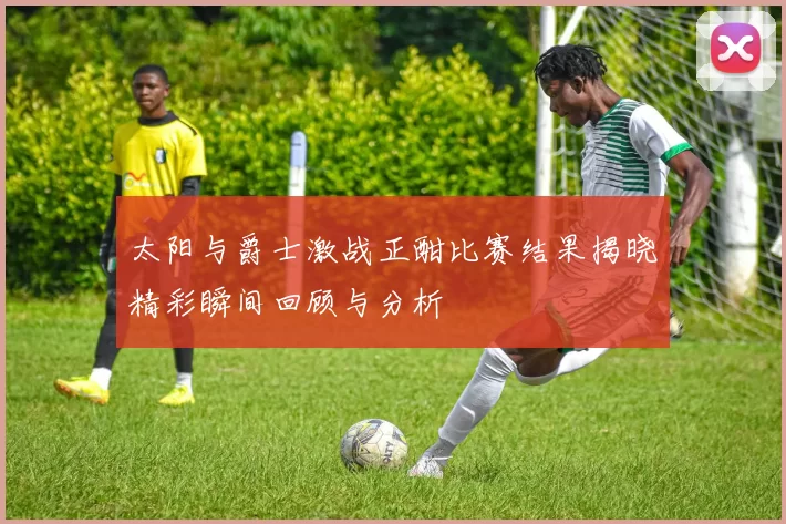 太阳与爵士激战正酣比赛结果揭晓精彩瞬间回顾与分析