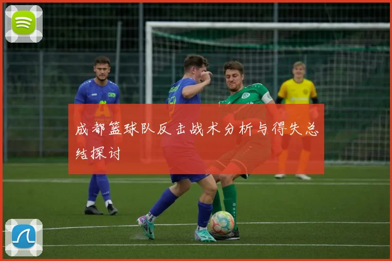 成都篮球队反击战术分析与得失总结探讨