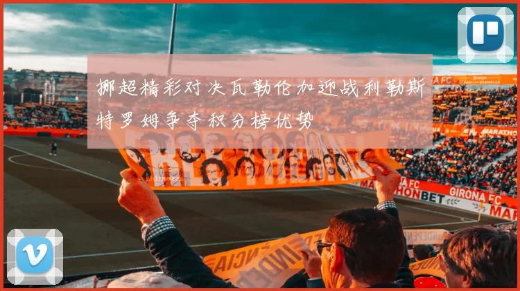 挪超精彩对决瓦勒伦加迎战利勒斯特罗姆争夺积分榜优势
