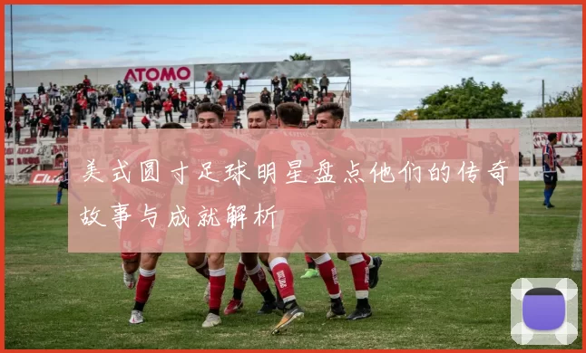 美式圆寸足球明星盘点他们的传奇故事与成就解析
