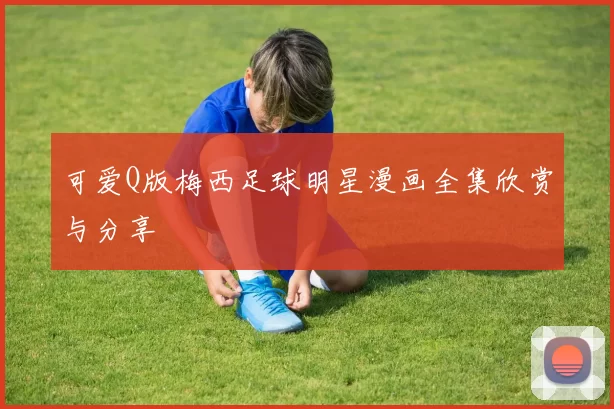 可爱Q版梅西足球明星漫画全集欣赏与分享