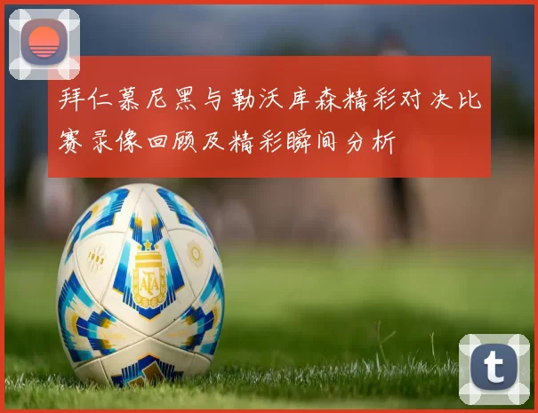 拜仁慕尼黑与勒沃库森精彩对决比赛录像回顾及精彩瞬间分析