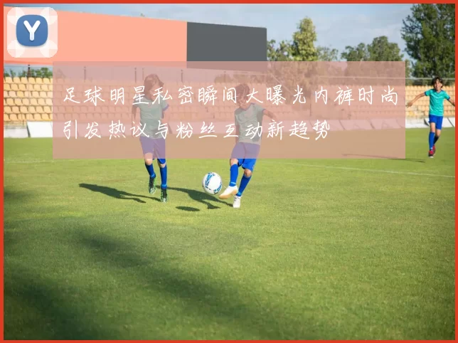 足球明星私密瞬间大曝光内裤时尚引发热议与粉丝互动新趋势
