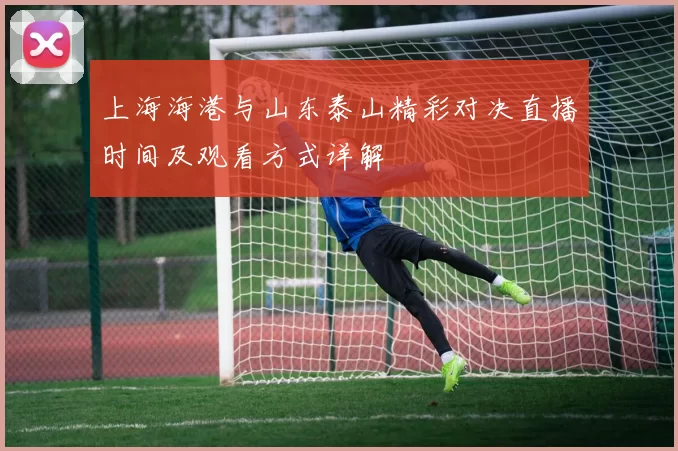 上海海港与山东泰山精彩对决直播时间及观看方式详解