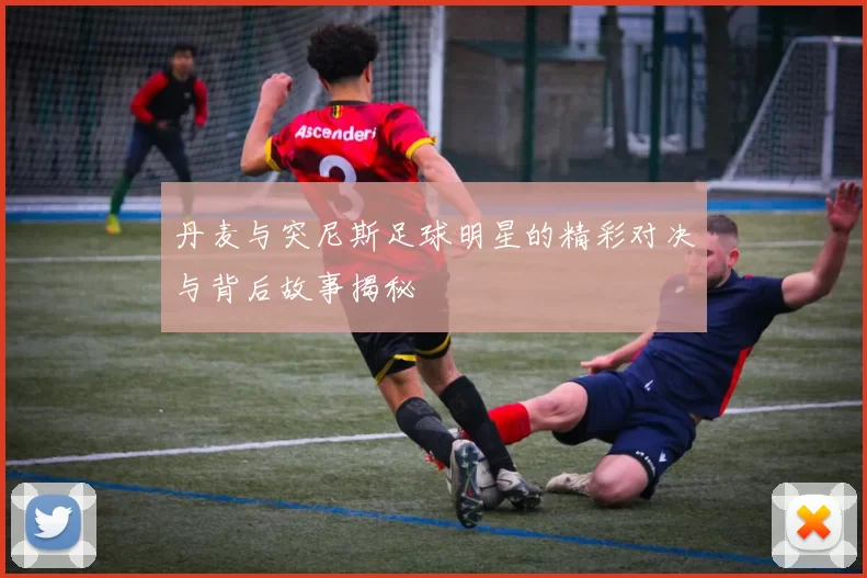 丹麦与突尼斯足球明星的精彩对决与背后故事揭秘