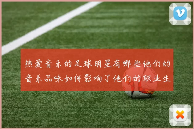 热爱音乐的足球明星有哪些他们的音乐品味如何影响了他们的职业生涯