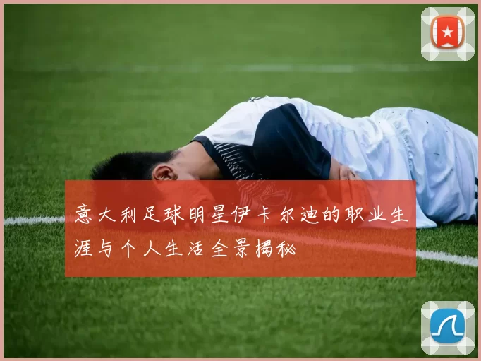 意大利足球明星伊卡尔迪的职业生涯与个人生活全景揭秘